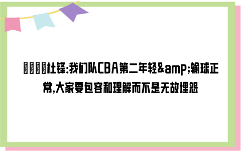 💬杜锋：我们队CBA第二年轻&输球正常，大家要包容和理解而不是无故埋怨